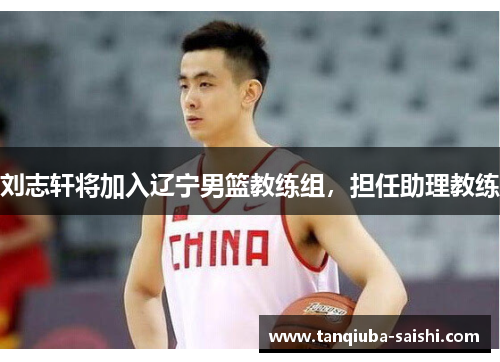 刘志轩将加入辽宁男篮教练组，担任助理教练
