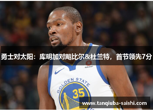 勇士对太阳：库明加对飚比尔&杜兰特，首节领先7分
