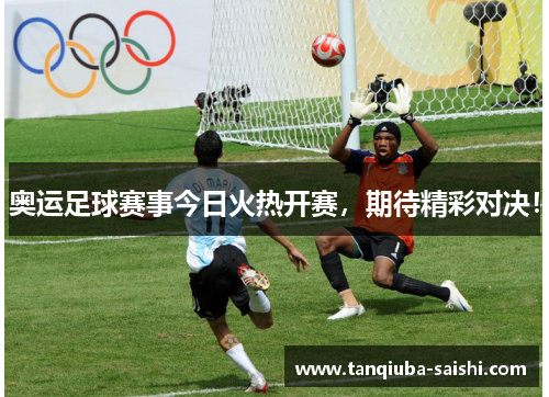 奥运足球赛事今日火热开赛，期待精彩对决！