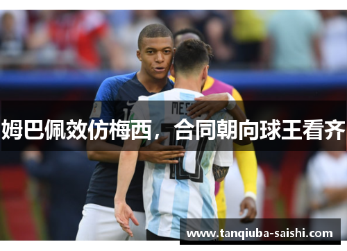 姆巴佩效仿梅西,合同朝向球王看齐 姆巴佩效仿梅西,合同朝向球王看齐