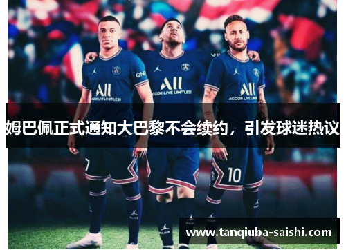姆巴佩正式通知大巴黎不会续约,引发球迷热议 姆巴佩正式通知大巴黎不会续约,引发球迷热议