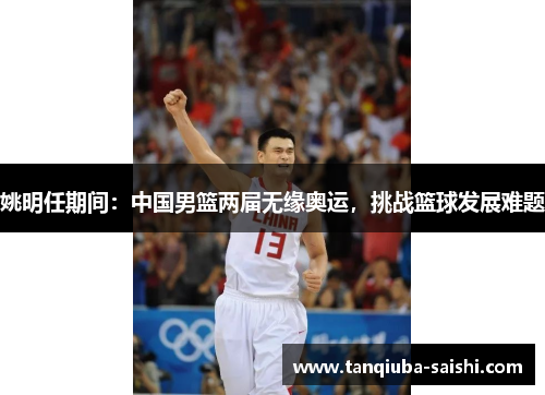 姚明任期间:中国男篮两届无缘奥运,挑战篮球发展难题