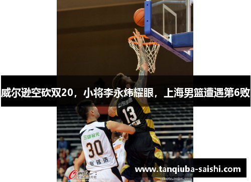 威尔逊空砍双20,小将李永炜耀眼,上海男篮遭遇第6败