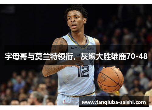 字母哥与莫兰特领衔,灰熊大胜雄鹿70-48 字母哥与莫兰特领衔,灰熊大胜雄鹿70-48