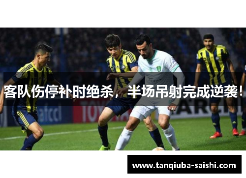 客队伤停补时绝杀,半场吊射完成逆袭!