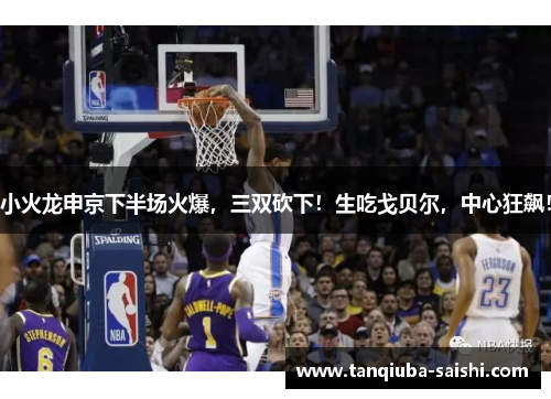 小火龙申京下半场火爆,三双砍下!生吃戈贝尔,中心狂飙!