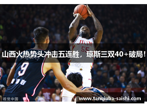 山西火热势头冲击五连胜,琼斯三双40+破局! 山西火热势头冲击五连胜,琼斯三双40+破局!