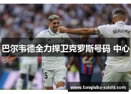巴尔韦德全力捍卫克罗斯号码 中心 巴尔韦德全力捍卫克罗斯号码 中心
