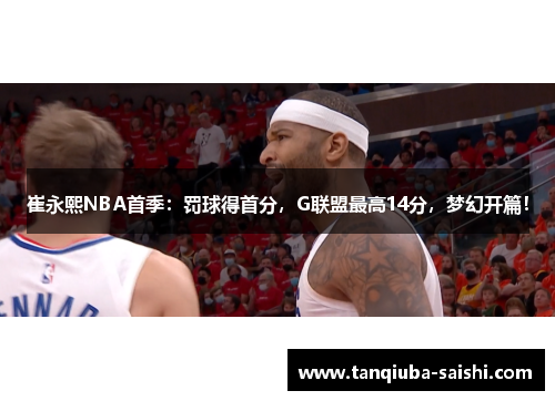 崔永熙NBA首季:罚球得首分,G联盟最高14分,梦幻开篇!