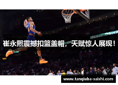 崔永熙震撼扣篮盖帽,天赋惊人展现! 崔永熙震撼扣篮盖帽,天赋惊人展现!