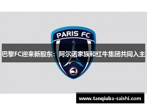 巴黎FC迎来新股东:阿尔诺家族和红牛集团共同入主