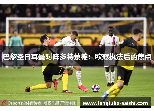 巴黎圣日耳曼对阵多特蒙德:欧冠执法后的焦点 巴黎圣日耳曼对阵多特蒙德:欧冠执法后的焦点