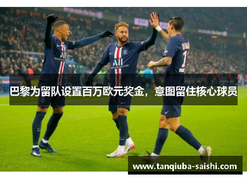 巴黎为留队设置百万欧元奖金,意图留住核心球员 巴黎为留队设置百万欧元奖金,意图留住核心球员