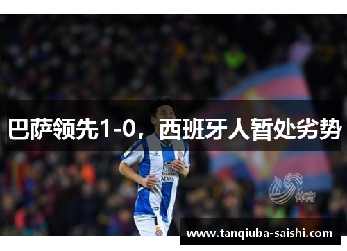 巴萨领先1-0,西班牙人暂处劣势 巴萨领先1-0,西班牙人暂处劣势