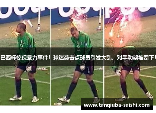 巴西杯惊现暴力事件!球迷袭击点球员引发大乱,对手劝架被罚下!