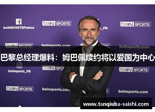 巴黎总经理爆料:姆巴佩续约将以爱国为中心 巴黎总经理爆料:姆巴佩续约将以爱国为中心