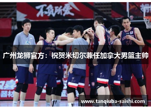 广州龙狮官方:祝贺米切尔兼任加拿大男篮主帅 广州龙狮官方:祝贺米切尔兼任加拿大男篮主帅