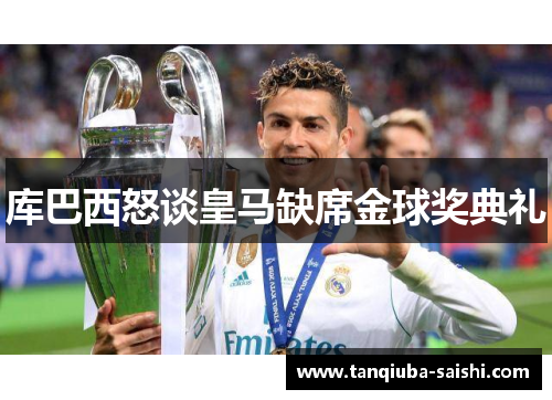 库巴西怒谈皇马缺席金球奖典礼 库巴西怒谈皇马缺席金球奖典礼