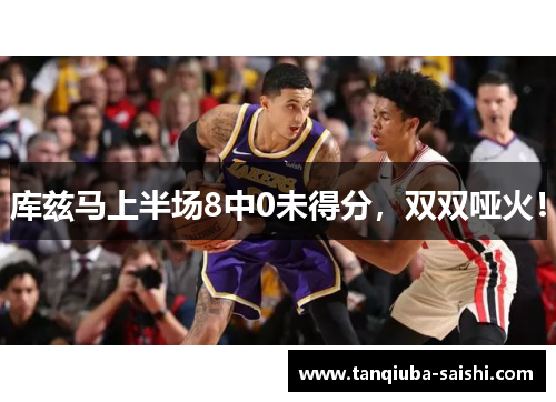 库兹马上半场8中0未得分,双双哑火!