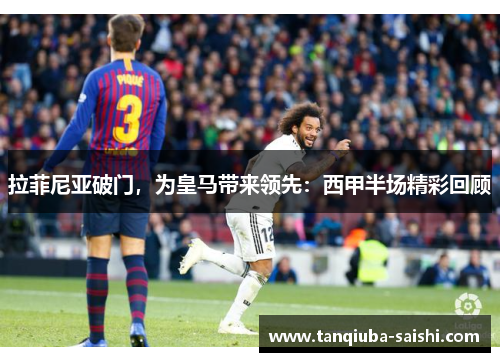 拉菲尼亚破门,为皇马带来领先:西甲半场精彩回顾 拉菲尼亚破门,为皇马带来领先:西甲半场精彩回顾