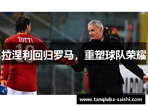 拉涅利回归罗马，重塑球队荣耀