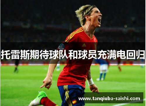 托雷斯期待球队和球员充满电回归 托雷斯期待球队和球员充满电回归